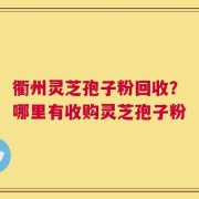 衢州灵芝孢子粉回收？哪里有收购灵芝孢子粉