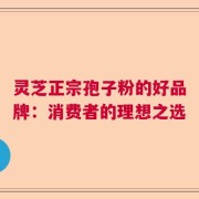 灵芝正宗孢子粉的好品牌：消费者的理想之选