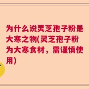 为什么说灵芝孢子粉是大寒之物(灵芝孢子粉为大寒食材，需谨慎使用)