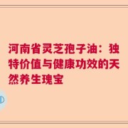 河南省灵芝孢子油：独特价值与健康功效的天然养生瑰宝