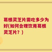 葛根灵芝片需吃多少为好(如何合理饮用葛根灵芝片？)