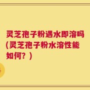 灵芝孢子粉遇水即溶吗(灵芝孢子粉水溶性能如何？)