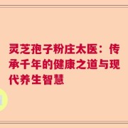 灵芝孢子粉庄太医：传承千年的健康之道与现代养生智慧