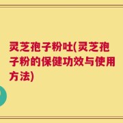 灵芝孢子粉吐(灵芝孢子粉的保健功效与使用方法)