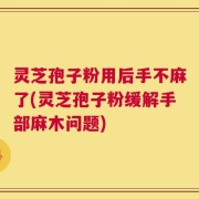灵芝孢子粉用后手不麻了(灵芝孢子粉缓解手部麻木问题)