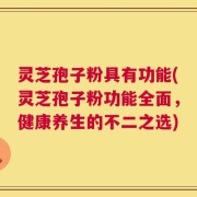 灵芝孢子粉具有功能(灵芝孢子粉功能全面，健康养生的不二之选)