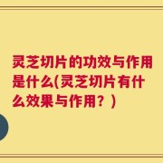 灵芝切片的功效与作用是什么(灵芝切片有什么效果与作用？)