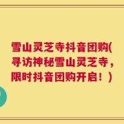 雪山灵芝寺抖音团购(寻访神秘雪山灵芝寺，限时抖音团购开启！)