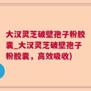 大汉灵芝破壁孢子粉胶囊_大汉灵芝破壁孢子粉胶囊，高效吸收)