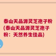 泰山天品源灵芝孢子粉(泰山天品源灵芝孢子粉：天然养生佳品)
