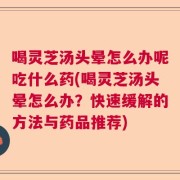 喝灵芝汤头晕怎么办呢吃什么药(喝灵芝汤头晕怎么办？快速缓解的方法与药品推荐)