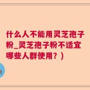 什么人不能用灵芝孢子粉_灵芝孢子粉不适宜哪些人群使用？)