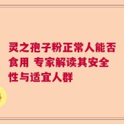 灵之孢子粉正常人能否食用 专家解读其安全性与适宜人群