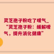 灵芝孢子粉吃了嗳气_“灵芝孢子粉：缓解嗳气，提升消化健康”