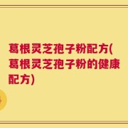 葛根灵芝孢子粉配方(葛根灵芝孢子粉的健康配方)