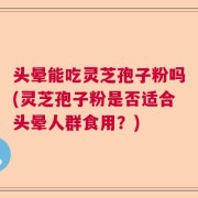 头晕能吃灵芝孢子粉吗(灵芝孢子粉是否适合头晕人群食用？)
