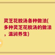 灵芝花胶汤各种做法(多种灵芝花胶汤的做法，温润养生)