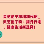 灵芝孢子粉增加代谢_灵芝孢子粉：提升代谢，健康生活新选择)