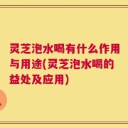 灵芝泡水喝有什么作用与用途(灵芝泡水喝的益处及应用)