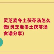 灵芝麦冬土茯苓汤怎么做(灵芝麦冬土茯苓汤食谱分享)