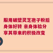 服用破壁灵芝孢子粉后身体好转 亲身体验分享其带来的积极改变
