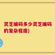 灵芝编码多少灵芝编码的复杂程度)