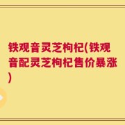 铁观音灵芝枸杞(铁观音配灵芝枸杞售价暴涨)
