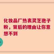 化妆品厂热衷灵芝孢子粉，背后的理由让你意想不到