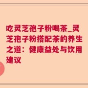 吃灵芝孢子粉喝茶_灵芝孢子粉搭配茶的养生之道：健康益处与饮用建议