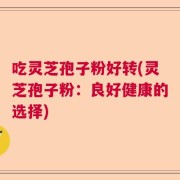 吃灵芝孢子粉好转(灵芝孢子粉：良好健康的选择)