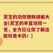 灵芝的功效视频讲解大全(灵芝的丰富功效一览，全方位让你了解这款珍贵中药！)