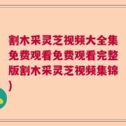 割木采灵芝视频大全集免费观看免费观看完整版割木采灵芝视频集锦)