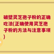 破壁灵芝孢子粉的正确吃法(正确使用灵芝孢子粉的方法与注意事项)