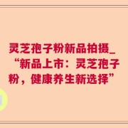 灵芝孢子粉新品拍摄_“新品上市：灵芝孢子粉，健康养生新选择”