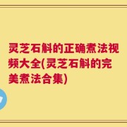 灵芝石斛的正确煮法视频大全(灵芝石斛的完美煮法合集)