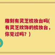 雕刻有灵芝梳妆台吗(有灵芝纹饰的梳妆台，你见过吗？)