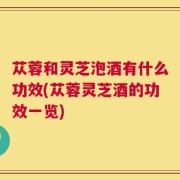 苁蓉和灵芝泡酒有什么功效(苁蓉灵芝酒的功效一览)