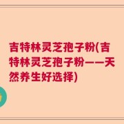 吉特林灵芝孢子粉(吉特林灵芝孢子粉——天然养生好选择)