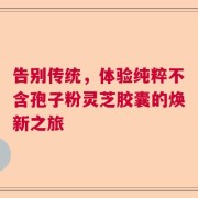 告别传统，体验纯粹不含孢子粉灵芝胶囊的焕新之旅