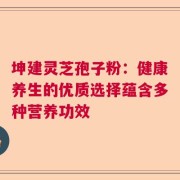 坤建灵芝孢子粉：健康养生的优质选择蕴含多种营养功效