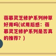 蓓慕灵芝修护系列种草好用吗(试用后感：蓓慕灵芝修护系列是否真的推荐？)