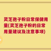 灵芝孢子粉日常保健用量(灵芝孢子粉的日常用量建议及注意事项)