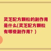 灵芝配方颗粒的副作用是什么(灵芝配方颗粒有哪些副作用？)