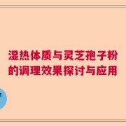 湿热体质与灵芝孢子粉的调理效果探讨与应用