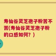 寿仙谷灵芝孢子粉苦不苦(寿仙谷灵芝孢子粉的口感如何？)