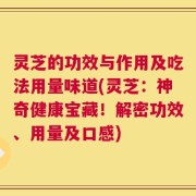 灵芝的功效与作用及吃法用量味道(灵芝：神奇健康宝藏！解密功效、用量及口感)