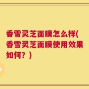 香雪灵芝面膜怎么样(香雪灵芝面膜使用效果如何？)