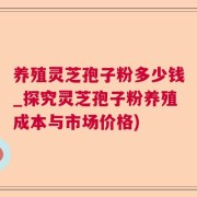 养殖灵芝孢子粉多少钱_探究灵芝孢子粉养殖成本与市场价格)