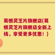 葛根灵芝片旗舰店(葛根灵芝片旗舰店全新上线，享受更多优惠！)