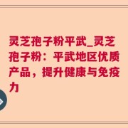 灵芝孢子粉平武_灵芝孢子粉：平武地区优质产品，提升健康与免疫力